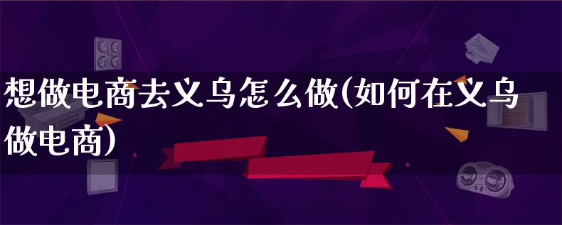 想做电商去义乌怎么做(如何在义乌做电商)_https://www.qujiang-marathon.com_运营技巧_第1张