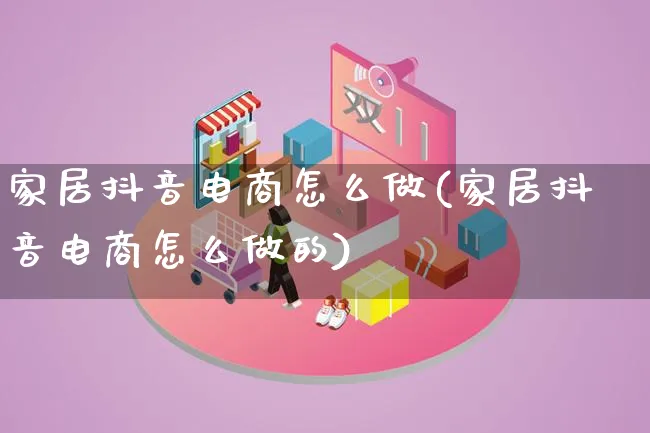 家居抖音电商怎么做(家居抖音电商怎么做的)_https://www.qujiang-marathon.com_电商资讯_第1张