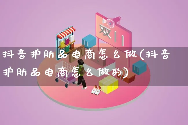 抖音护肤品电商怎么做(抖音护肤品电商怎么做的)_https://www.qujiang-marathon.com_营销策划_第1张