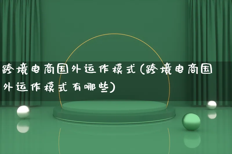 跨境电商国外运作模式(跨境电商国外运作模式有哪些)_https://www.qujiang-marathon.com_运营技巧_第1张