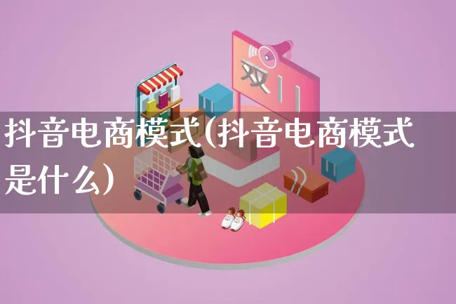 抖音电商模式(抖音电商模式是什么)_https://www.qujiang-marathon.com_运营技巧_第1张