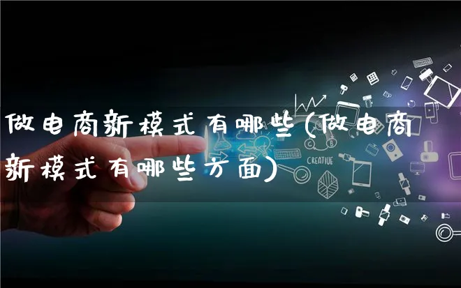 做电商新模式有哪些(做电商新模式有哪些方面)_https://www.qujiang-marathon.com_运营技巧_第1张