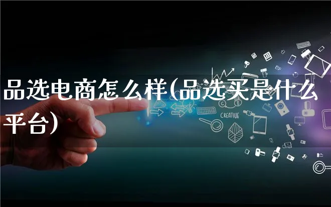 品选电商怎么样(品选买是什么平台)_https://www.qujiang-marathon.com_运营技巧_第1张
