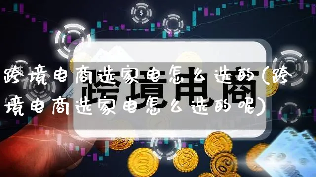 跨境电商选家电怎么选的(跨境电商选家电怎么选的呢)_https://www.qujiang-marathon.com_电商资讯_第1张