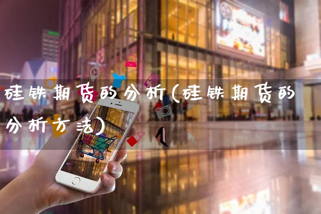 硅铁期货的分析(硅铁期货的分析方法)_https://www.czttao.com_店铺装修_第1张
