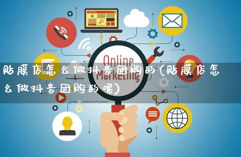 贴膜店怎么做抖音团购的(贴膜店怎么做抖音团购的呢)_https://www.czttao.com_抖音小店_第1张