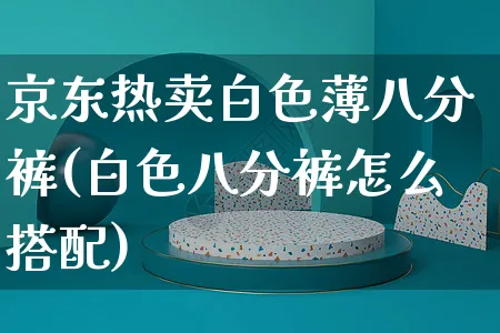 京东热卖白色薄八分裤(白色八分裤怎么搭配)_https://www.czttao.com_京东电商_第1张