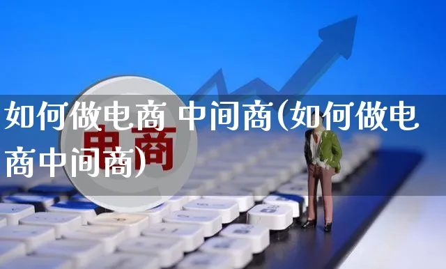 如何做电商 中间商(如何做电商中间商)_https://www.czttao.com_开店技巧_第1张