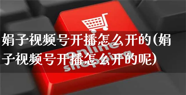 娟子视频号开播怎么开的(娟子视频号开播怎么开的呢)_https://www.czttao.com_视频/直播带货_第1张