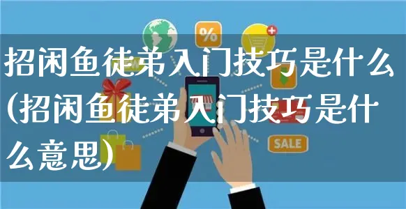 招闲鱼徒弟入门技巧是什么(招闲鱼徒弟入门技巧是什么意思)_https://www.czttao.com_闲鱼电商_第1张