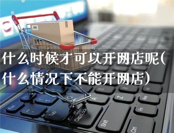 什么时候才可以开网店呢(什么情况下不能开网店)_https://www.czttao.com_开店技巧_第1张