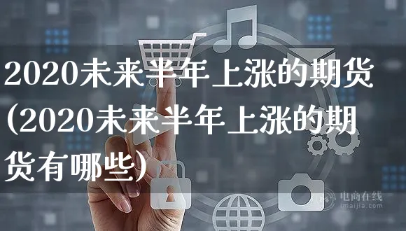 2020未来半年上涨的期货(2020未来半年上涨的期货有哪些)_https://www.czttao.com_拼多多电商_第1张