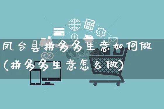 凤台县拼多多生意如何做(拼多多生意怎么做)_https://www.czttao.com_拼多多电商_第1张