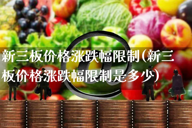新三板价格涨跌幅限制(新三板价格涨跌幅限制是多少)_https://www.czttao.com_闲鱼电商_第1张