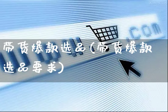 带货爆款选品(带货爆款选品要求)_https://www.czttao.com_视频/直播带货_第1张