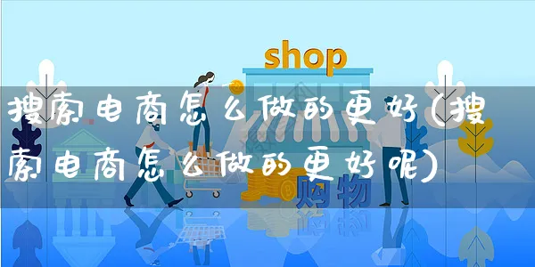 搜索电商怎么做的更好(搜索电商怎么做的更好呢)_https://www.czttao.com_电商运营_第1张