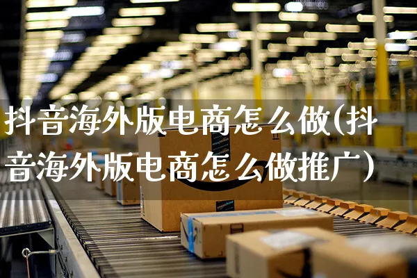 抖音海外版电商怎么做(抖音海外版电商怎么做推广)_https://www.czttao.com_电商问答_第1张