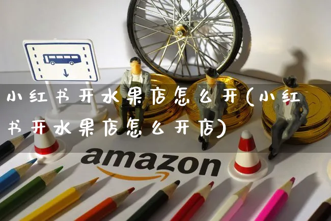 小红书开水果店怎么开(小红书开水果店怎么开店)_https://www.czttao.com_小红书_第1张