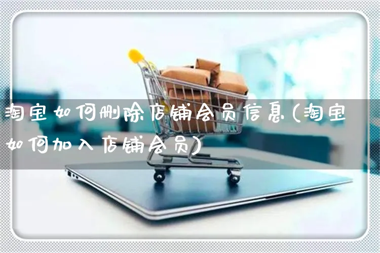淘宝如何删除店铺会员信息(淘宝如何加入店铺会员)_https://www.czttao.com_淘宝电商_第1张
