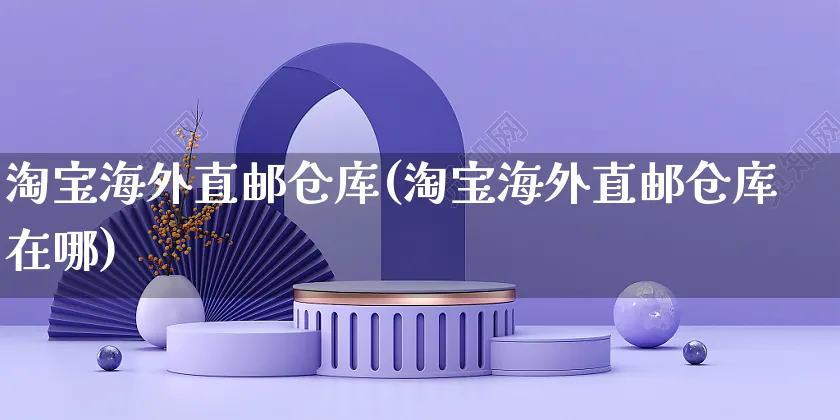 淘宝海外直邮仓库(淘宝海外直邮仓库在哪)_https://www.czttao.com_亚马逊电商_第1张