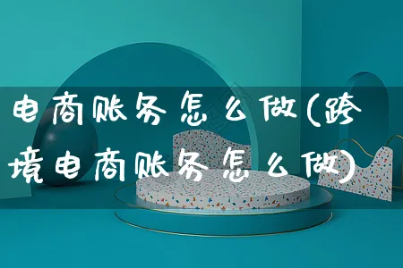 电商账务怎么做(跨境电商账务怎么做)_https://www.czttao.com_电商运营_第1张