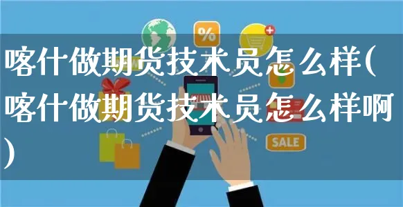 喀什做期货技术员怎么样(喀什做期货技术员怎么样啊)_https://www.czttao.com_店铺装修_第1张