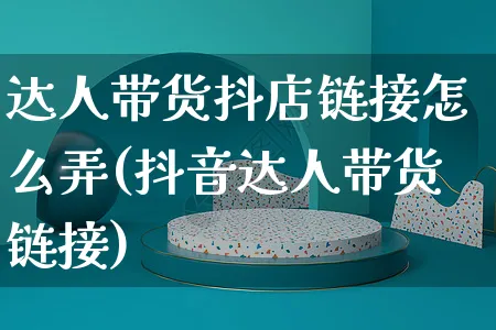 达人带货抖店链接怎么弄(抖音达人带货链接)_https://www.czttao.com_抖音小店_第1张