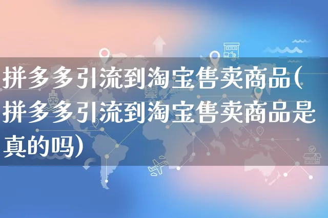 拼多多引流到淘宝售卖商品(拼多多引流到淘宝售卖商品是真的吗)_https://www.czttao.com_拼多多电商_第1张