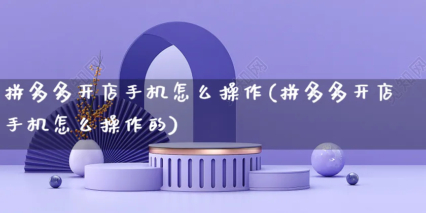 拼多多开店手机怎么操作(拼多多开店手机怎么操作的)_https://www.czttao.com_拼多多电商_第1张