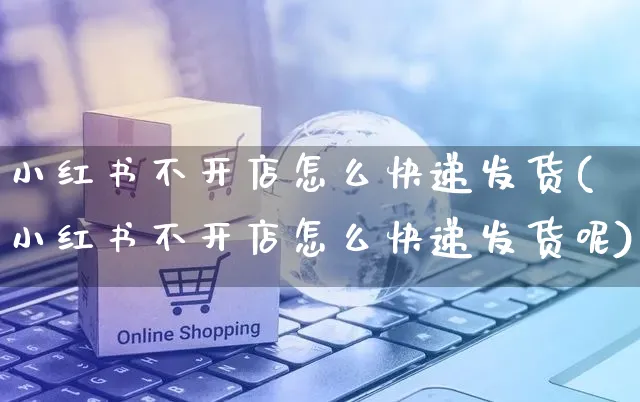 小红书不开店怎么快递发货(小红书不开店怎么快递发货呢)_https://www.czttao.com_小红书_第1张