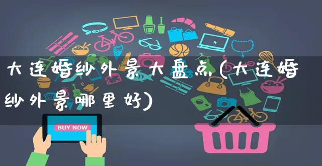 大连婚纱外景大盘点(大连婚纱外景哪里好)_https://www.czttao.com_闲鱼电商_第1张
