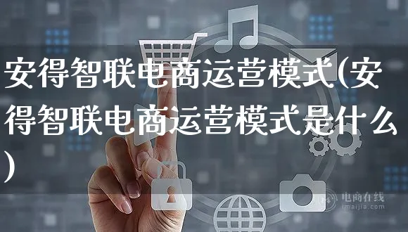 安得智联电商运营模式(安得智联电商运营模式是什么)_https://www.czttao.com_电商问答_第1张