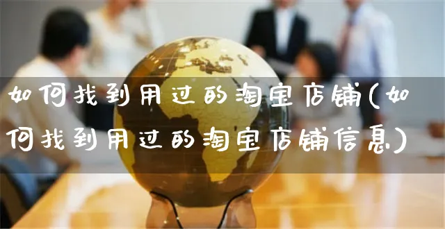 如何找到用过的淘宝店铺(如何找到用过的淘宝店铺信息)_https://www.czttao.com_淘宝电商_第1张