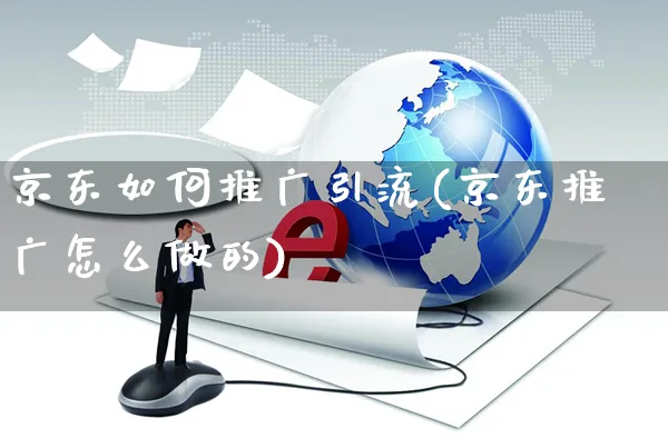 京东如何推广引流(京东推广怎么做的)_https://www.czttao.com_京东电商_第1张