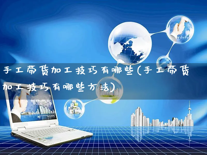 手工带货加工技巧有哪些(手工带货加工技巧有哪些方法)_https://www.czttao.com_视频/直播带货_第1张