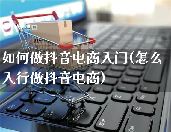 如何做抖音电商入门(怎么入行做抖音电商)_https://www.czttao.com_店铺规则_第1张
