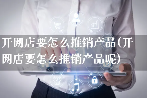 开网店要怎么推销产品(开网店要怎么推销产品呢)_https://www.czttao.com_开店技巧_第1张
