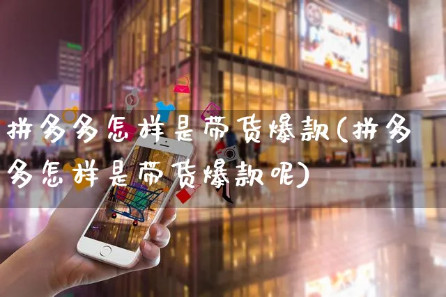 拼多多怎样是带货爆款(拼多多怎样是带货爆款呢)_https://www.czttao.com_拼多多电商_第1张