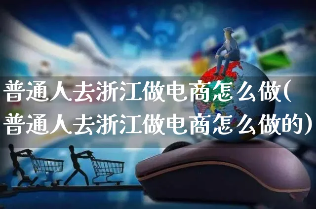 普通人去浙江做电商怎么做(普通人去浙江做电商怎么做的)_https://www.czttao.com_电商运营_第1张