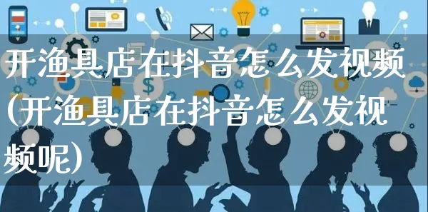 开渔具店在抖音怎么发视频(开渔具店在抖音怎么发视频呢)_https://www.czttao.com_抖音小店_第1张