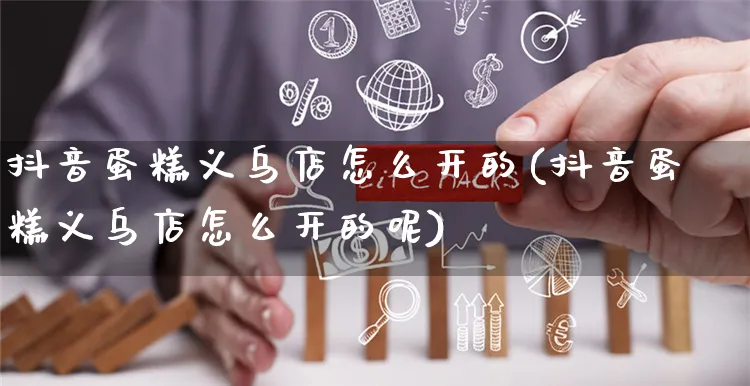 抖音蛋糕义乌店怎么开的(抖音蛋糕义乌店怎么开的呢)_https://www.czttao.com_抖音小店_第1张