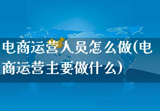 电商运营人员怎么做(电商运营主要做什么)_https://www.czttao.com_电商运营_第1张