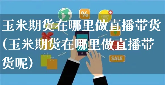 玉米期货在哪里做直播带货(玉米期货在哪里做直播带货呢)_https://www.czttao.com_淘宝电商_第1张