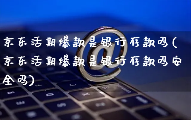 京东活期爆款是银行存款吗(京东活期爆款是银行存款吗安全吗)_https://www.czttao.com_京东电商_第1张