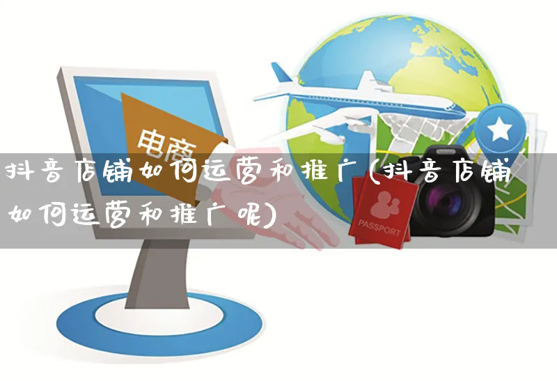 抖音店铺如何运营和推广(抖音店铺如何运营和推广呢)_https://www.czttao.com_淘宝电商_第1张