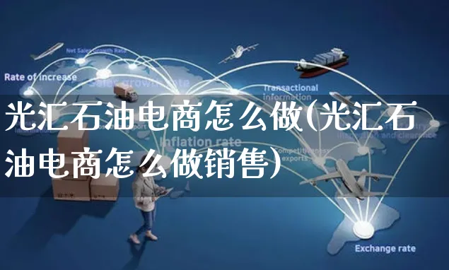 光汇石油电商怎么做(光汇石油电商怎么做销售)_https://www.czttao.com_电商运营_第1张