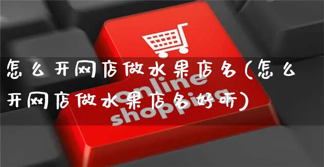 怎么开网店做水果店名(怎么开网店做水果店名好听)_https://www.czttao.com_店铺规则_第1张
