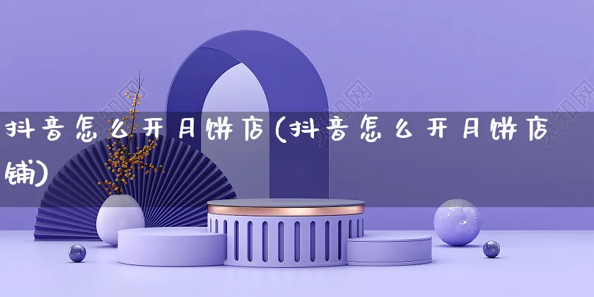 抖音怎么开月饼店(抖音怎么开月饼店铺)_https://www.czttao.com_抖音小店_第1张