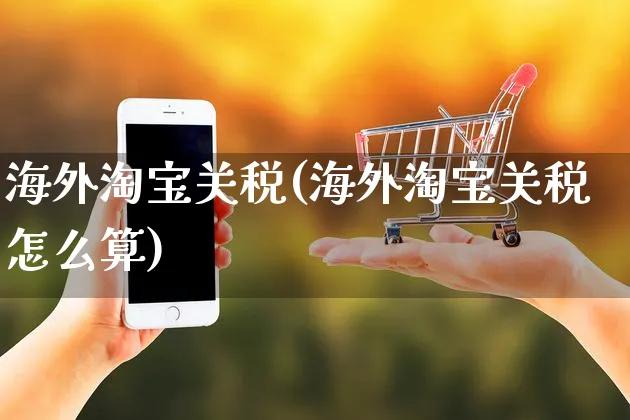 海外淘宝关税(海外淘宝关税怎么算)_https://www.czttao.com_亚马逊电商_第1张