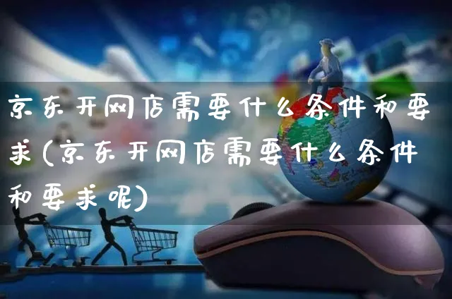 京东开网店需要什么条件和要求(京东开网店需要什么条件和要求呢)_https://www.czttao.com_开店技巧_第1张